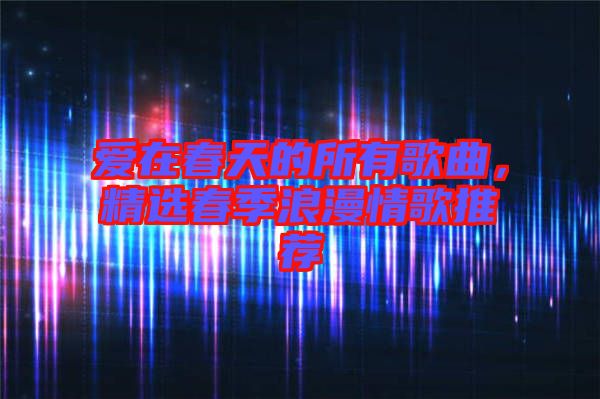 愛在春天的所有歌曲，精選春季浪漫情歌推薦