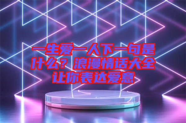 一生愛(ài)一人下一句是什么？浪漫情話大全讓你表達(dá)愛(ài)意