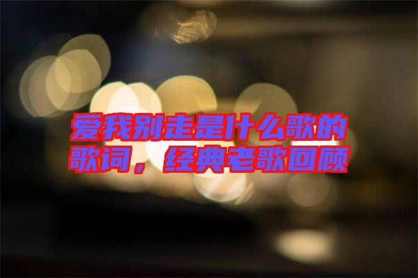 愛我別走是什么歌的歌詞，經(jīng)典老歌回顧