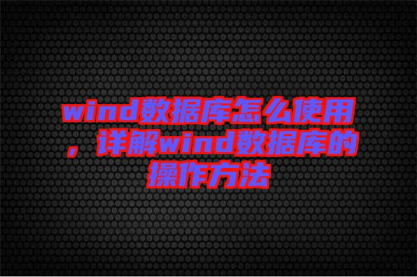 wind數(shù)據(jù)庫(kù)怎么使用，詳解wind數(shù)據(jù)庫(kù)的操作方法