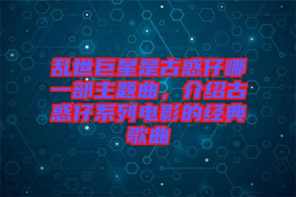 亂世巨星是古惑仔哪一部主題曲，介紹古惑仔系列電影的經典歌曲