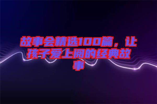 故事會精選100篇，讓孩子愛上閱的經(jīng)典故事