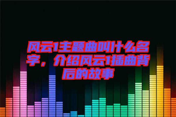 風(fēng)云1主題曲叫什么名字，介紹風(fēng)云1插曲背后的故事