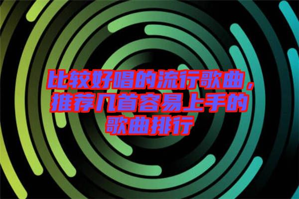 比較好唱的流行歌曲，推薦幾首容易上手的歌曲排行