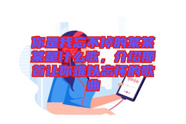 你是我忘不掉的某某某是什么歌，介紹那首讓你難以忘懷的歌曲