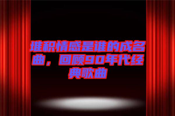 堆積情感是誰的成名曲，回顧90年代經(jīng)典歌曲