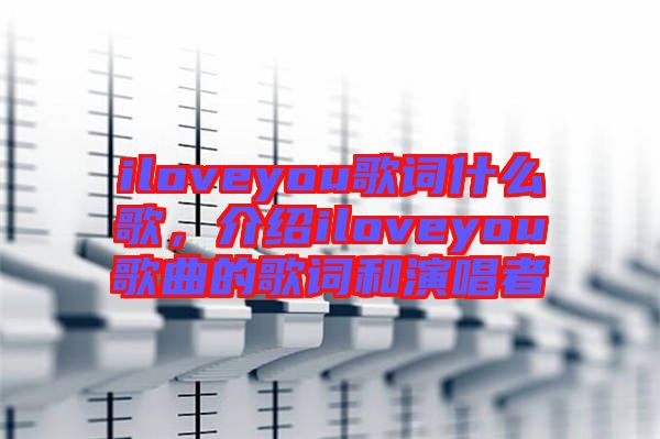 iloveyou歌詞什么歌，介紹iloveyou歌曲的歌詞和演唱者