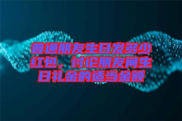 普通朋友生日發(fā)多少紅包，討論朋友間生日禮金的適當(dāng)金額