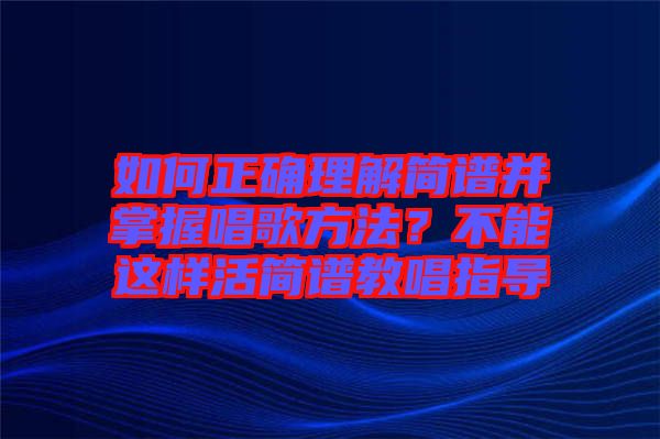 如何正確理解簡(jiǎn)譜并掌握唱歌方法？不能這樣活簡(jiǎn)譜教唱指導(dǎo)