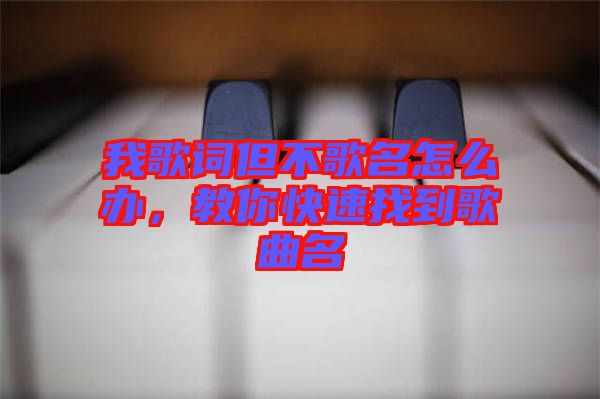 我歌詞但不歌名怎么辦，教你快速找到歌曲名