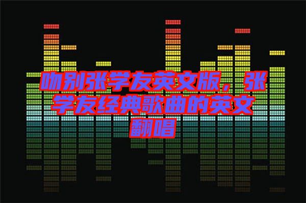 吻別張學(xué)友英文版，張學(xué)友經(jīng)典歌曲的英文翻唱