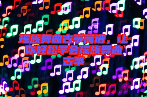 瑤族舞曲古箏簡譜，讓你輕松學(xué)會瑤族舞曲古箏