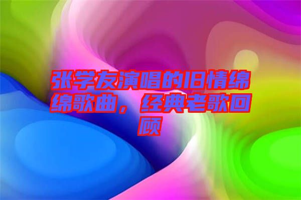 張學(xué)友演唱的舊情綿綿歌曲，經(jīng)典老歌回顧