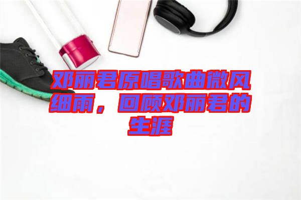 鄧麗君原唱歌曲微風(fēng)細雨，回顧?quán)圎惥纳? width=