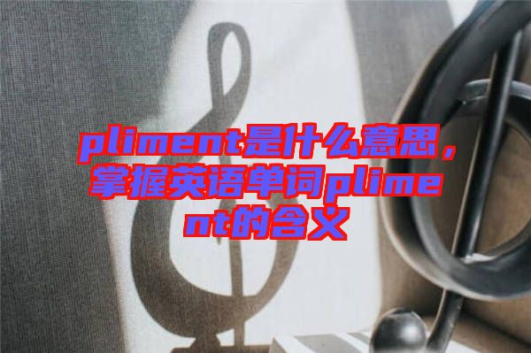 pliment是什么意思，掌握英語單詞pliment的含義