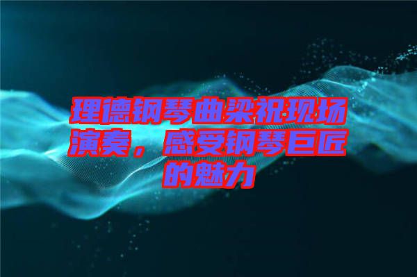 理德鋼琴曲梁祝現(xiàn)場演奏，感受鋼琴巨匠的魅力