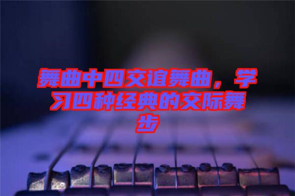 舞曲中四交誼舞曲，學(xué)習(xí)四種經(jīng)典的交際舞步