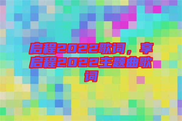 啟程2022歌詞，享啟程2022主題曲歌詞