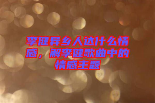 李健異鄉(xiāng)人達(dá)什么情感，解李健歌曲中的情感主題