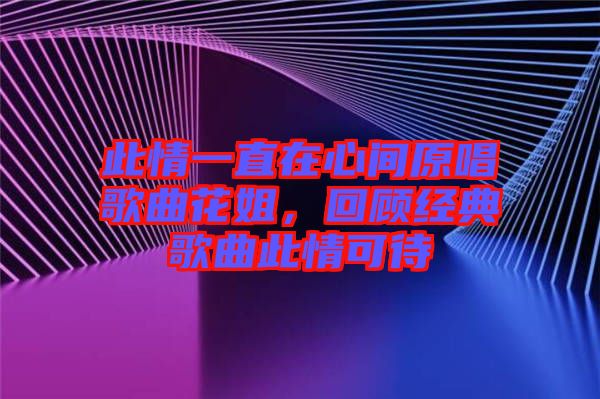 此情一直在心間原唱歌曲花姐，回顧經(jīng)典歌曲此情可待