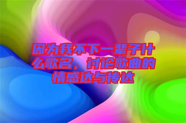 因為我不下一輩子什么歌名，討論歌曲的情感達(dá)與傳達(dá)