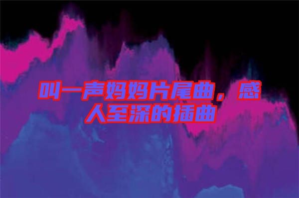 叫一聲媽媽片尾曲，感人至深的插曲