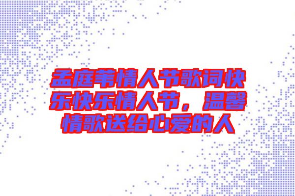 孟庭葦情人節(jié)歌詞快樂(lè)快樂(lè)情人節(jié)，溫馨情歌送給心愛(ài)的人