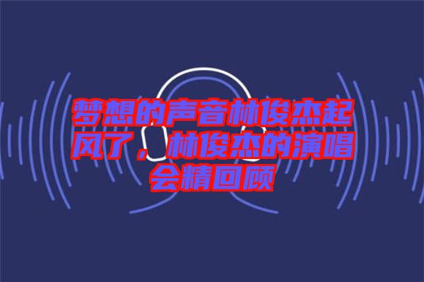 夢想的聲音林俊杰起風(fēng)了，林俊杰的演唱會精回顧