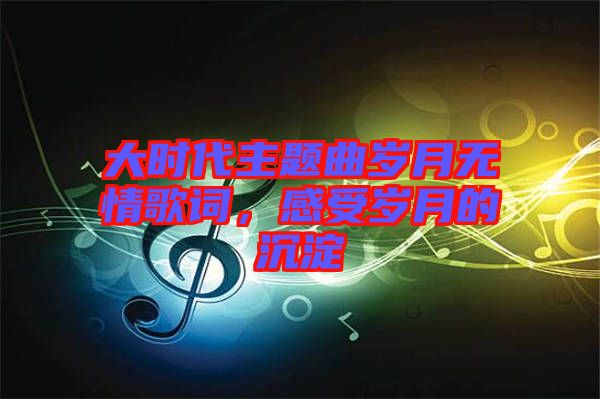 大時(shí)代主題曲歲月無(wú)情歌詞，感受歲月的沉淀