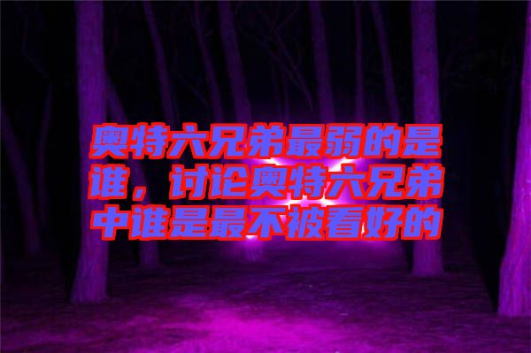 奧特六兄弟最弱的是誰，討論奧特六兄弟中誰是最不被看好的