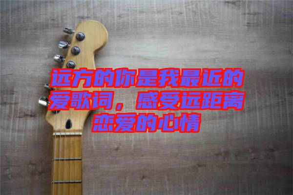 遠(yuǎn)方的你是我最近的愛歌詞，感受遠(yuǎn)距離戀愛的心情