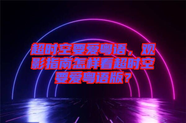 超時空要愛粵語，觀影指南怎樣看超時空要愛粵語版？