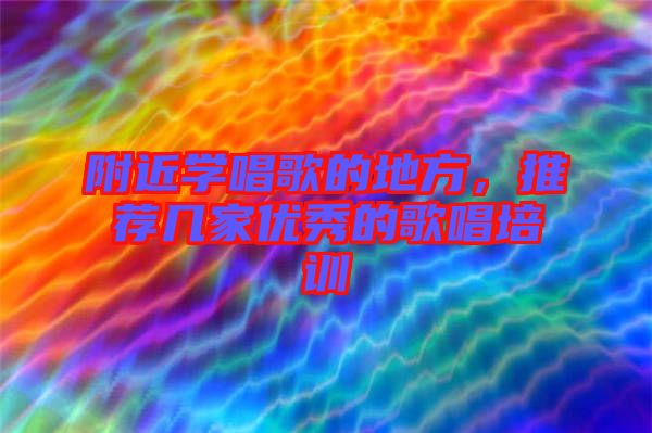 附近學(xué)唱歌的地方，推薦幾家優(yōu)秀的歌唱培訓(xùn)