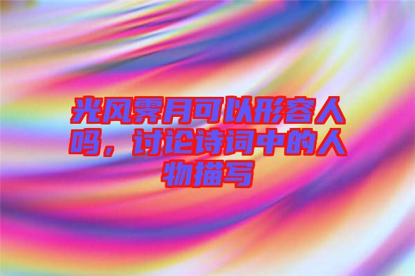 光風(fēng)霽月可以形容人嗎，討論詩詞中的人物描寫