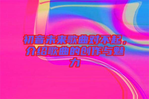 初音未來歌曲對不起，介紹歌曲的創(chuàng)作與魅力