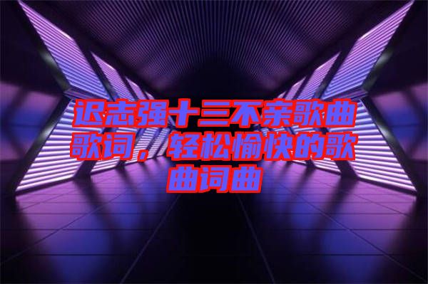 遲志強(qiáng)十三不親歌曲歌詞，輕松愉快的歌曲詞曲