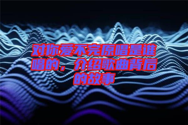 對你愛不完原唱是誰唱的，介紹歌曲背后的故事