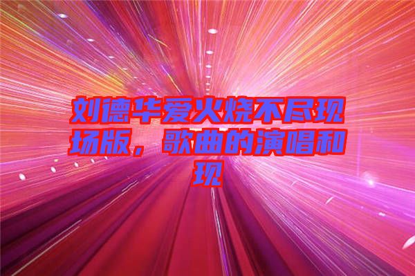 劉德華愛火燒不盡現(xiàn)場(chǎng)版，歌曲的演唱和現(xiàn)