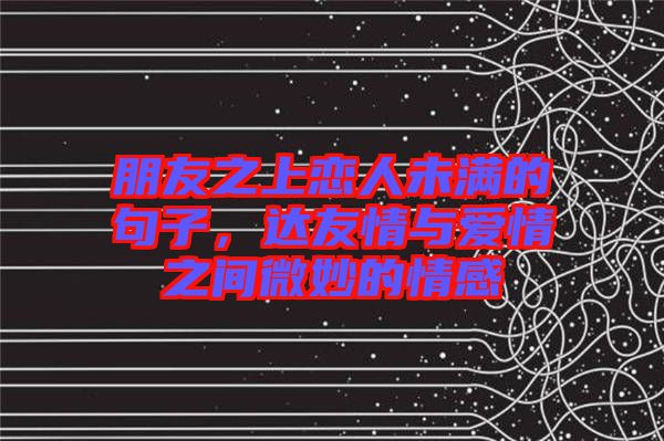 朋友之上戀人未滿的句子，達(dá)友情與愛情之間微妙的情感