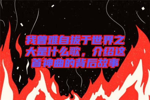 我曾難自拔于世界之大是什么歌，介紹這首神曲的背后故事