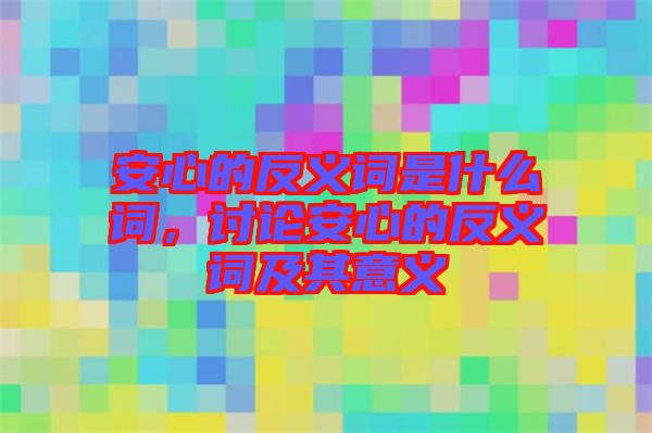 安心的反義詞是什么詞，討論安心的反義詞及其意義