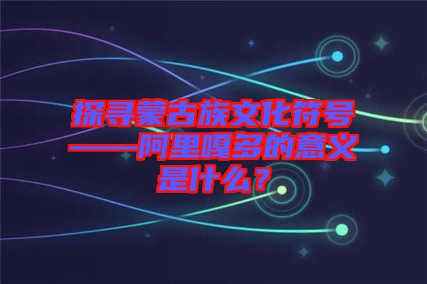 探尋蒙古族文化符號——阿里嘎多的意義是什么？