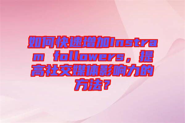 如何快速增加Instram followers，提高社交媒體影響力的方法？