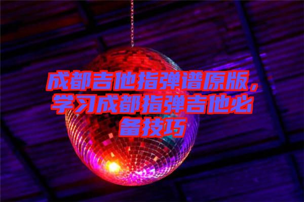 成都吉他指彈譜原版，學習成都指彈吉他必備技巧