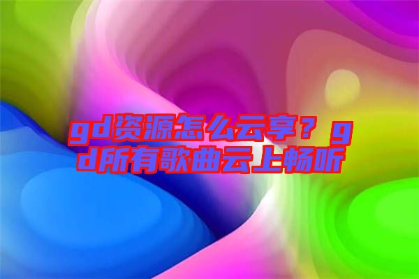 gd資源怎么云享？gd所有歌曲云上暢聽(tīng)