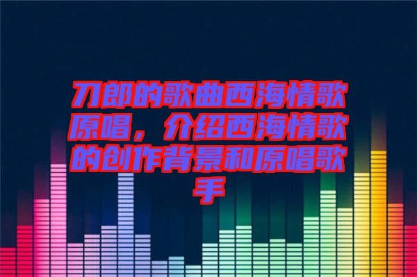 刀郎的歌曲西海情歌原唱，介紹西海情歌的創(chuàng)作背景和原唱歌手