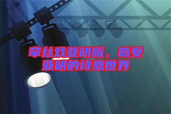 牽絲戲亞明版，感受亞明的詩意世界