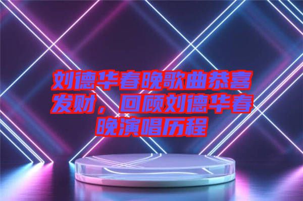 劉德華春晚歌曲恭喜發(fā)財(cái)，回顧劉德華春晚演唱?dú)v程