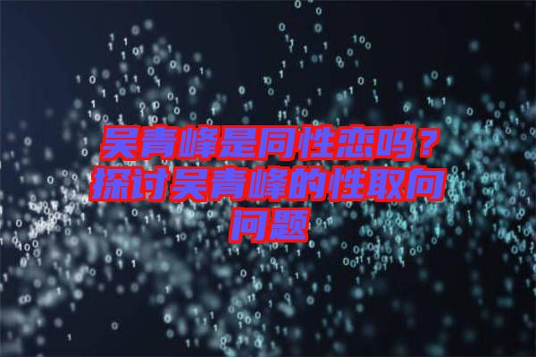 吳青峰是同性戀嗎？探討吳青峰的性取向問(wèn)題