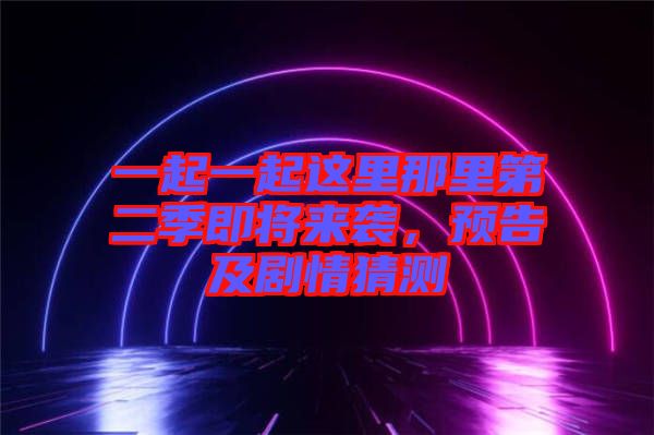 一起一起這里那里第二季即將來襲，預(yù)告及劇情猜測